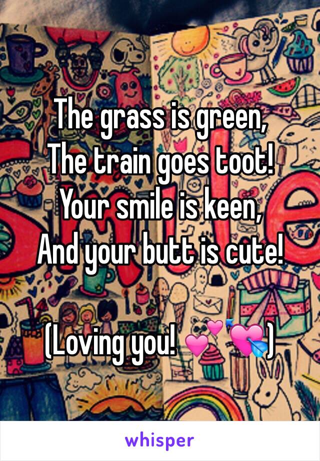 The grass is green,
The train goes toot!
Your smile is keen,
And your butt is cute!

(Loving you! 💕💘)