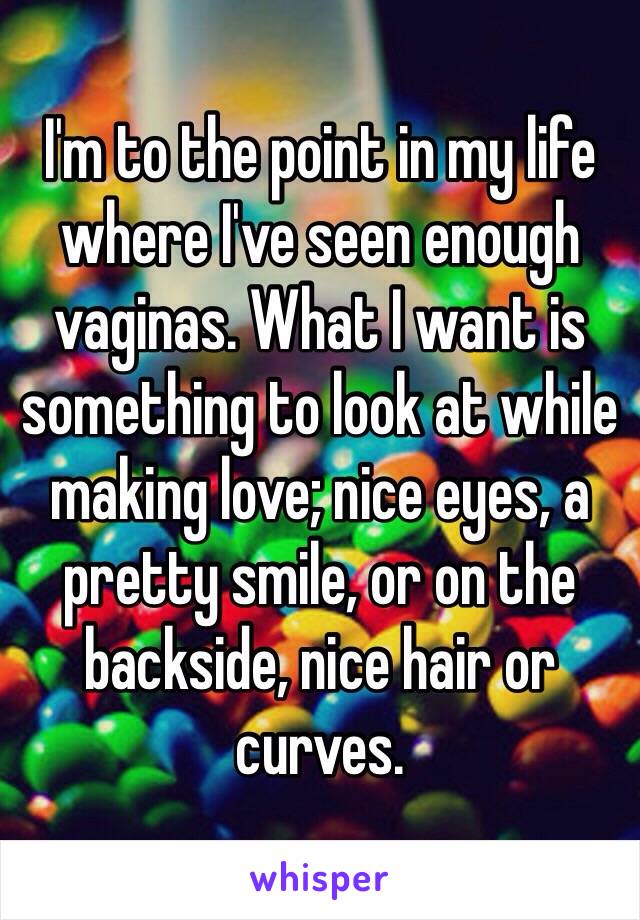 I'm to the point in my life where I've seen enough vaginas. What I want is something to look at while making love; nice eyes, a pretty smile, or on the backside, nice hair or curves. 