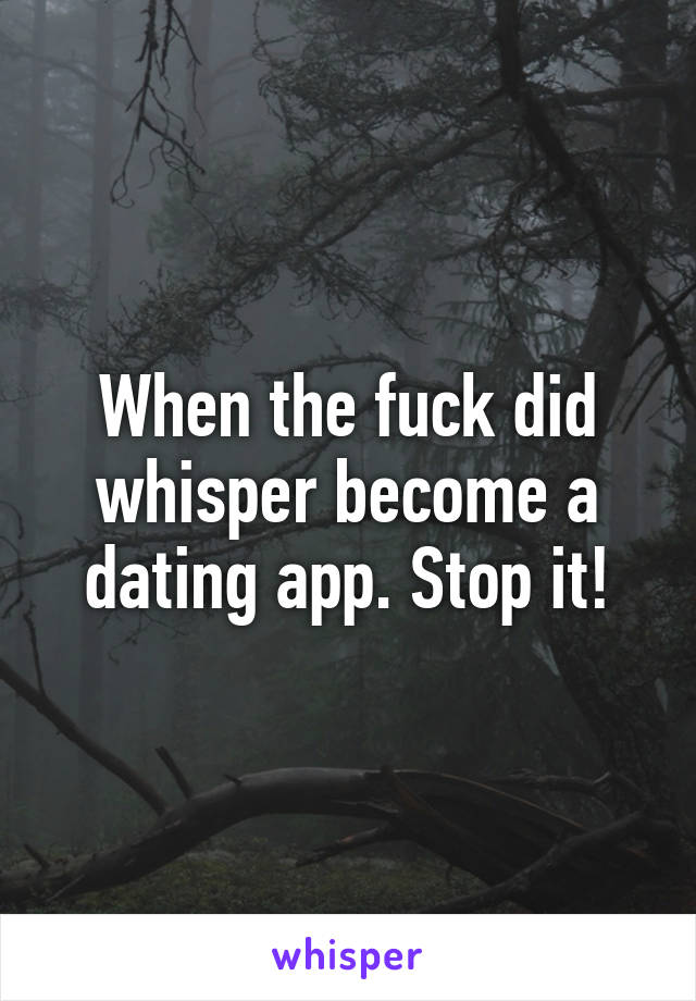 When the fuck did whisper become a dating app. Stop it!