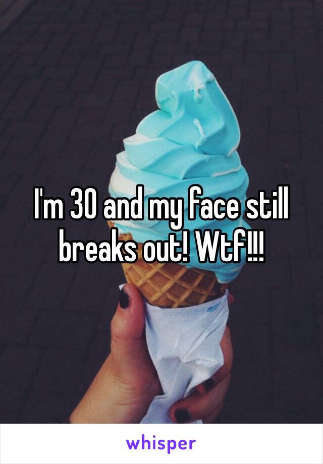 I'm 30 and my face still breaks out! Wtf!!!