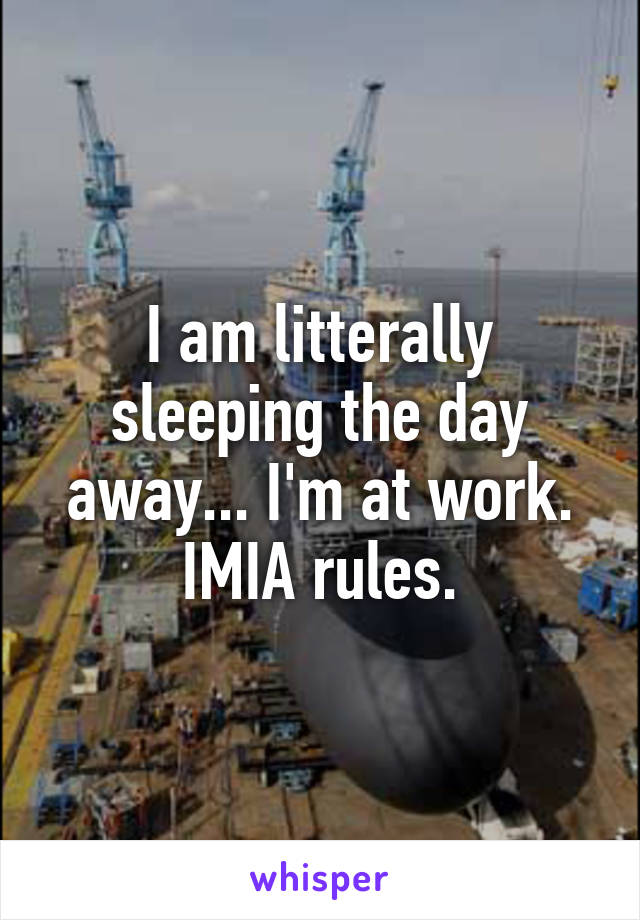 I am litterally sleeping the day away... I'm at work. IMIA rules.