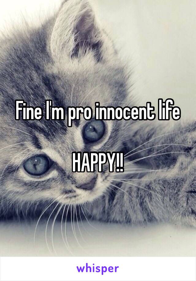 Fine I'm pro innocent life 

HAPPY!!