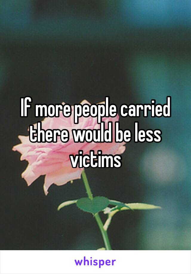 If more people carried there would be less victims 