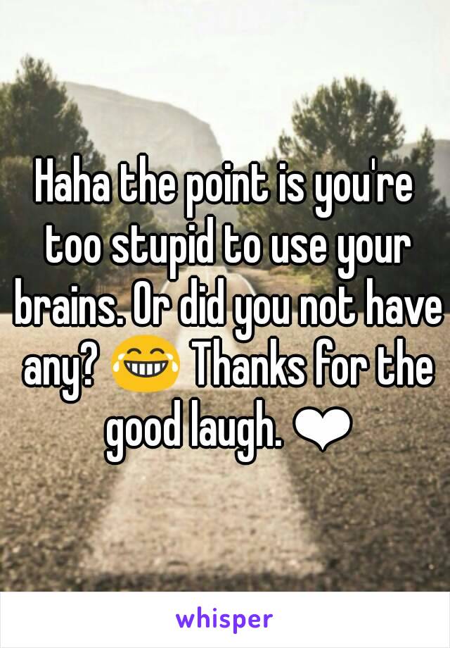 Haha the point is you're too stupid to use your brains. Or did you not have any? 😂 Thanks for the good laugh. ❤