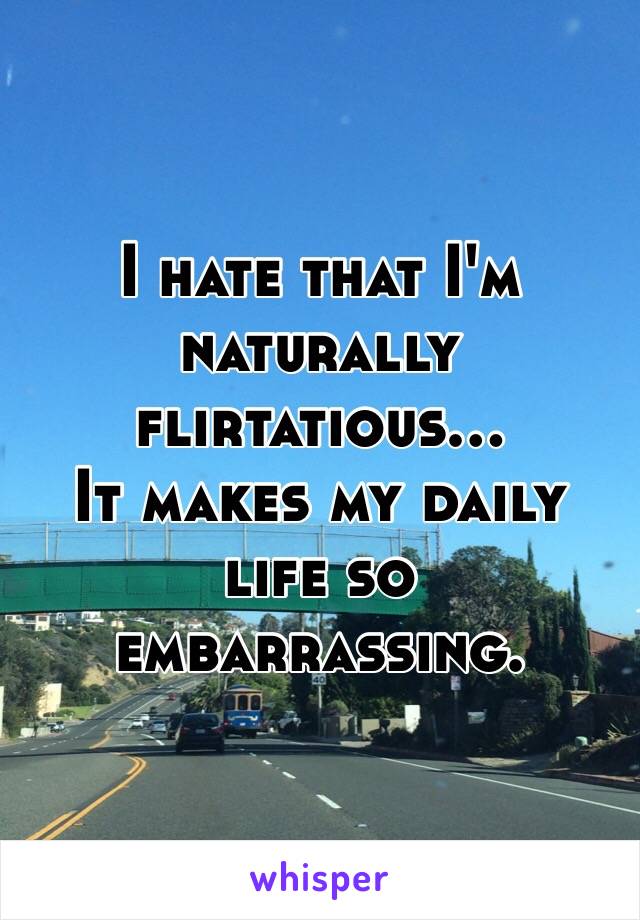 I hate that I'm naturally flirtatious... 
It makes my daily life so embarrassing. 