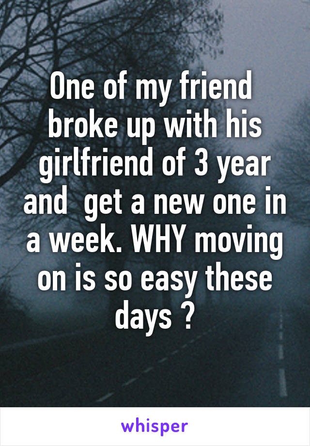 One of my friend  broke up with his girlfriend of 3 year and  get a new one in a week. WHY moving on is so easy these days ?
