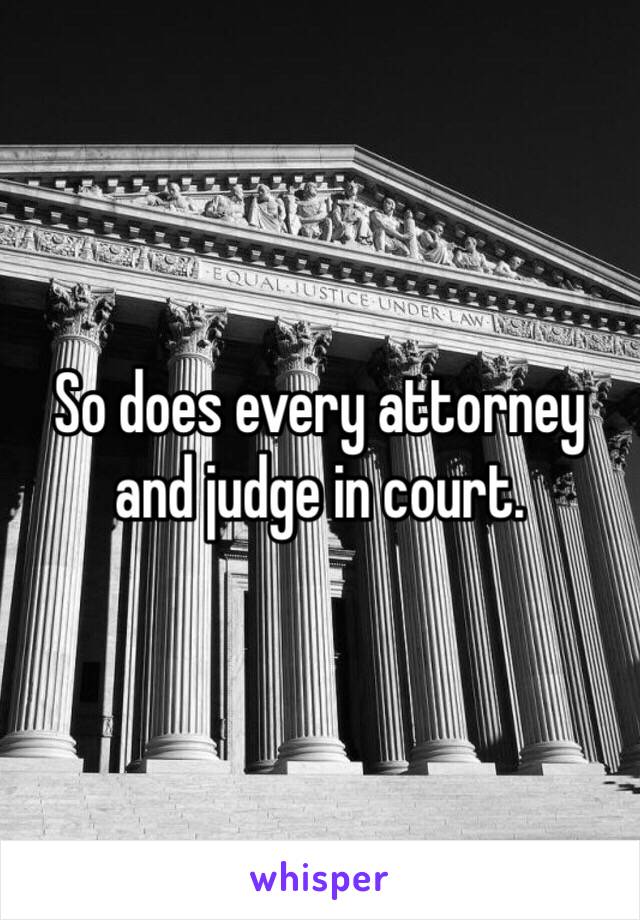 So does every attorney and judge in court. 