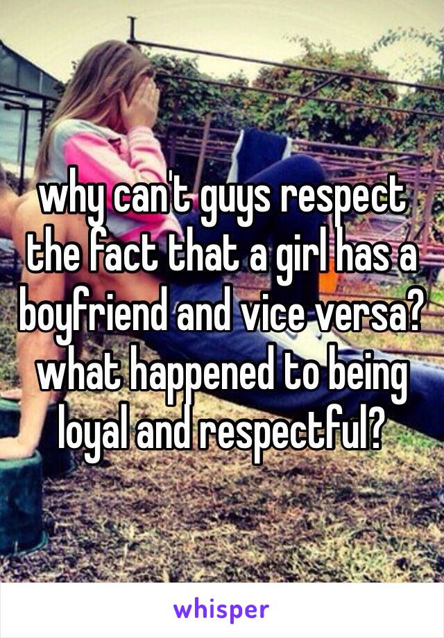 why can't guys respect the fact that a girl has a boyfriend and vice versa? what happened to being loyal and respectful?