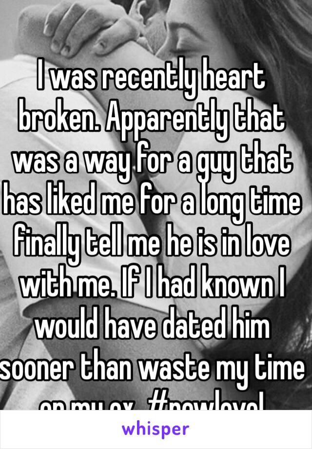 I was recently heart broken. Apparently that was a way for a guy that has liked me for a long time finally tell me he is in love with me. If I had known I would have dated him sooner than waste my time on my ex. #newlove!