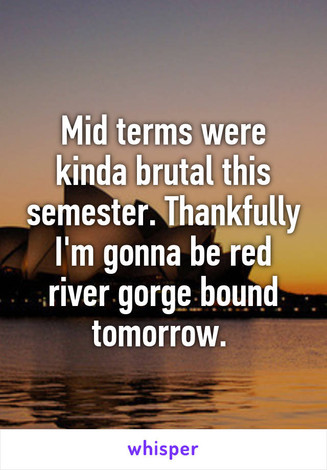 Mid terms were kinda brutal this semester. Thankfully I'm gonna be red river gorge bound tomorrow. 