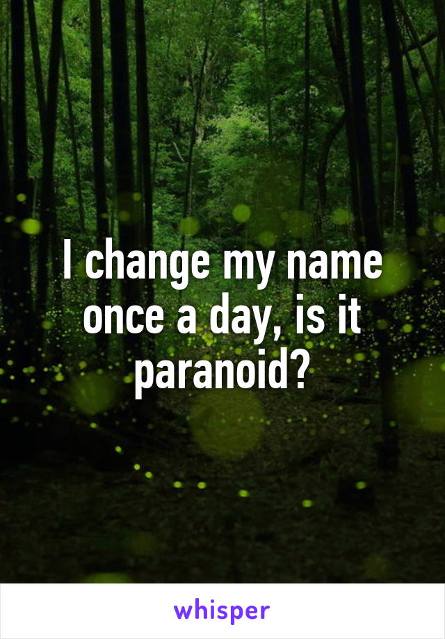 I change my name once a day, is it paranoid?