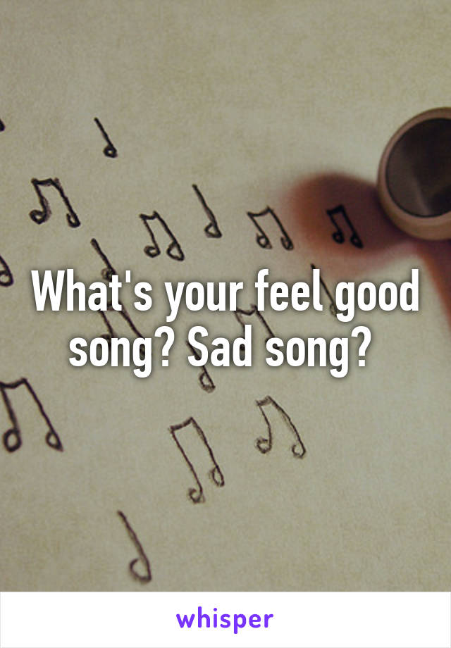 What's your feel good song? Sad song? 