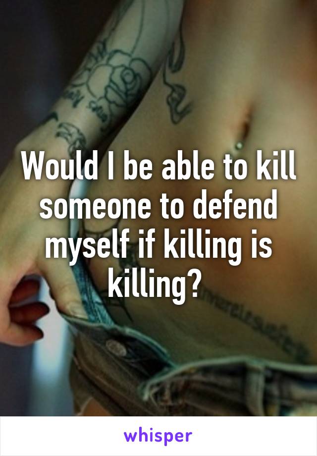 Would I be able to kill someone to defend myself if killing is killing? 