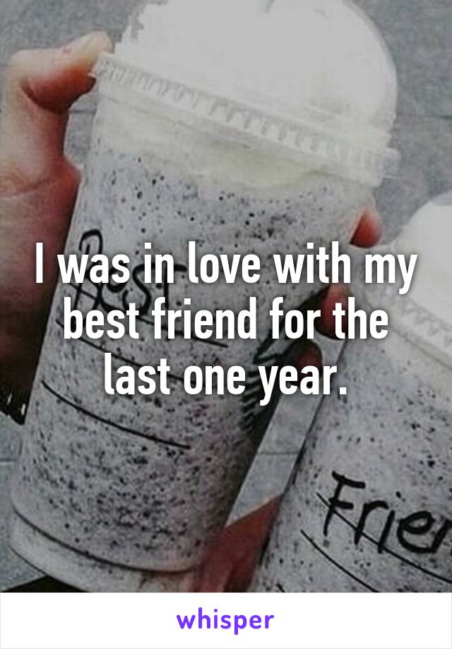 I was in love with my best friend for the last one year.