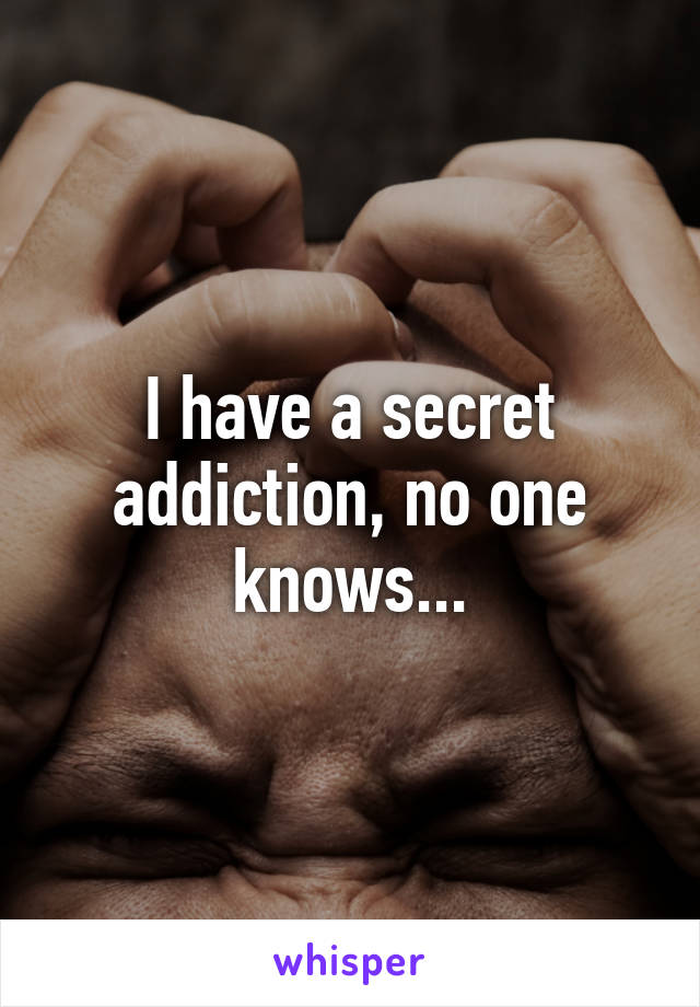 I have a secret addiction, no one knows...