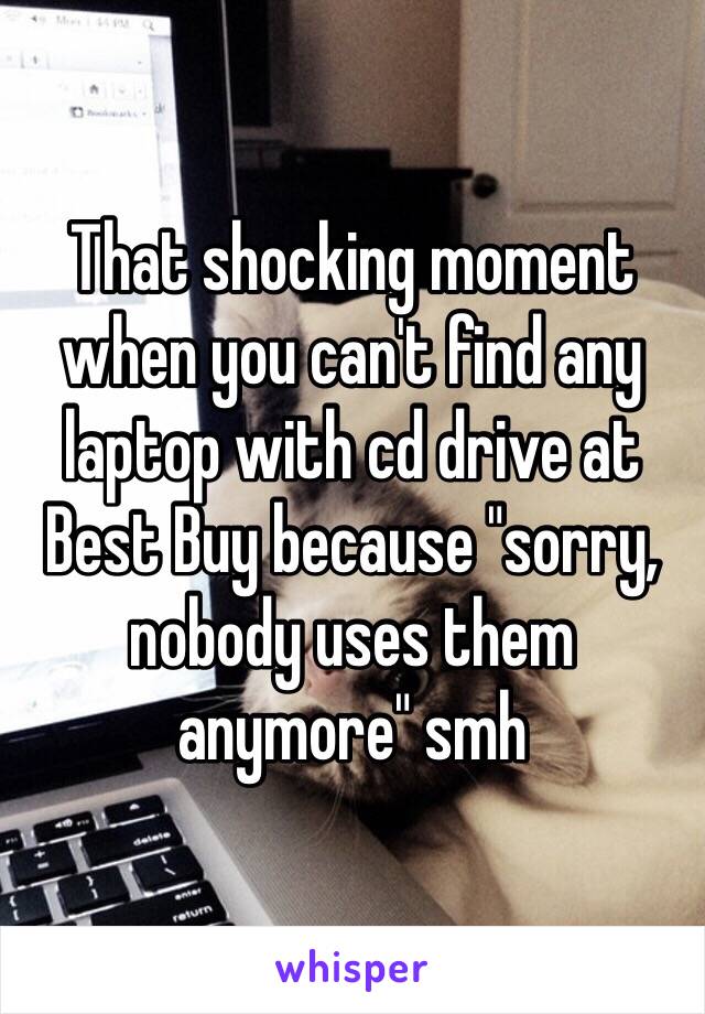 That shocking moment when you can't find any laptop with cd drive at Best Buy because "sorry, nobody uses them anymore" smh