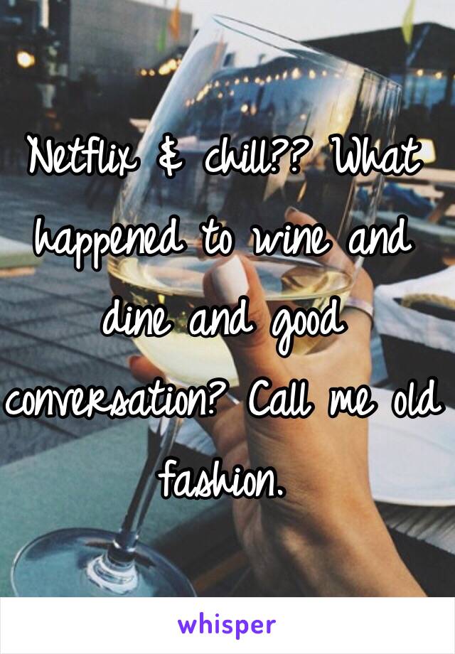 Netflix & chill?? What happened to wine and dine and good conversation? Call me old fashion.