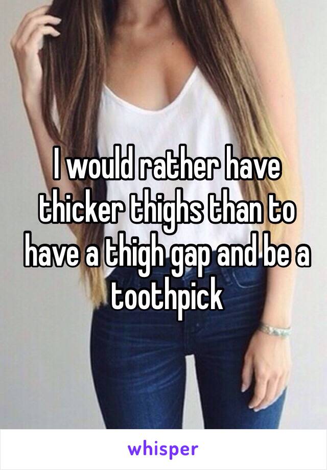 I would rather have thicker thighs than to have a thigh gap and be a toothpick