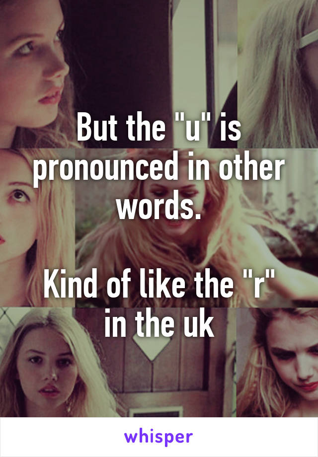 But the "u" is pronounced in other words.

Kind of like the "r" in the uk