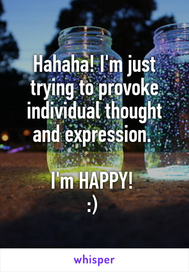 Hahaha! I'm just trying to provoke individual thought and expression. 

I'm HAPPY! 
:) 