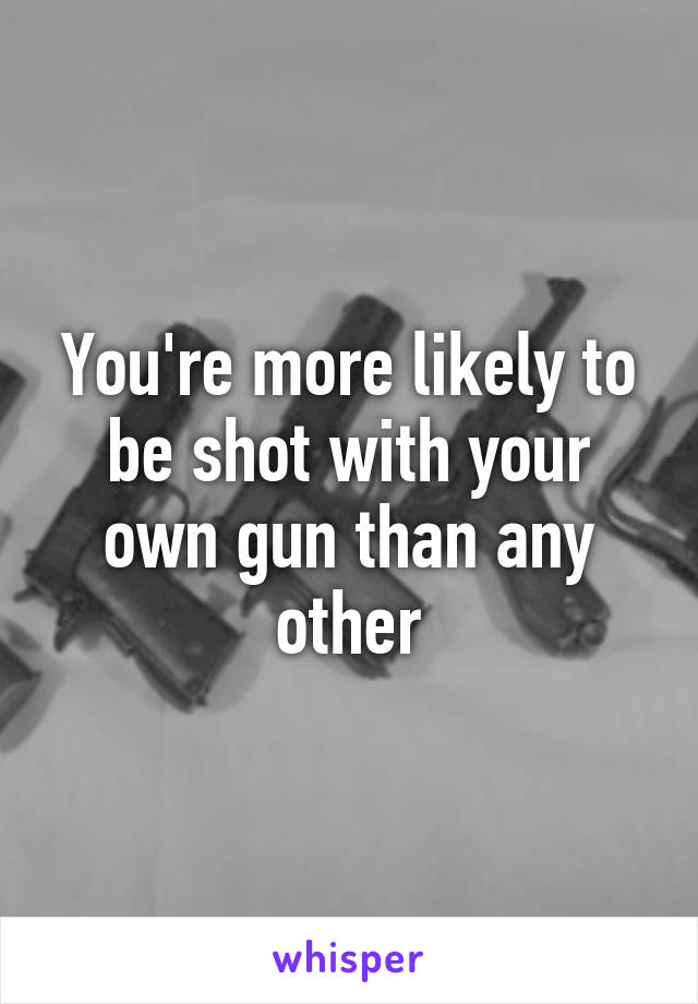 You're more likely to be shot with your own gun than any other