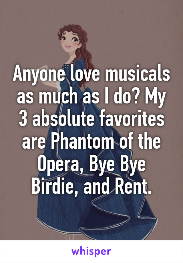 Anyone love musicals as much as I do? My 3 absolute favorites are Phantom of the Opera, Bye Bye Birdie, and Rent.