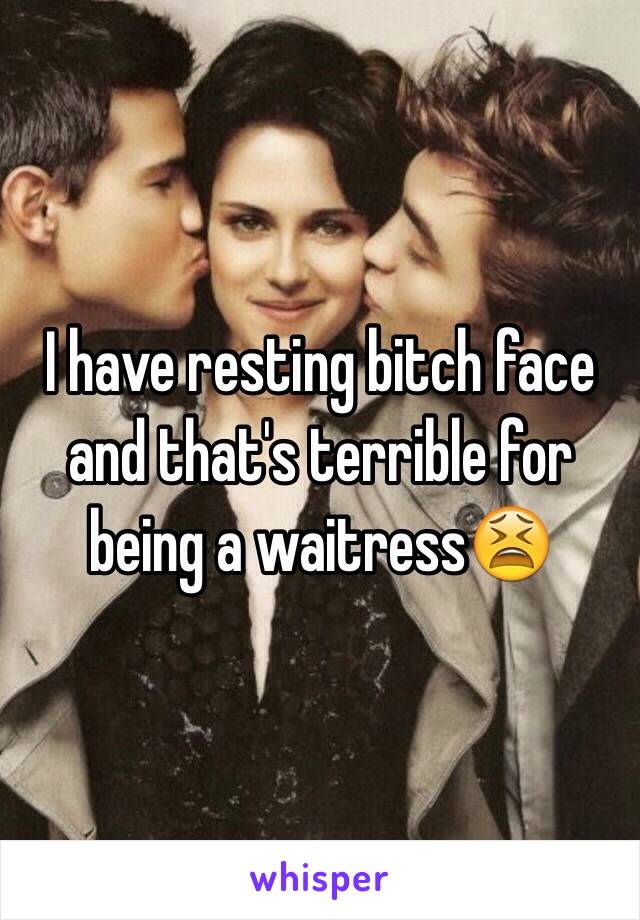 I have resting bitch face and that's terrible for being a waitress😫