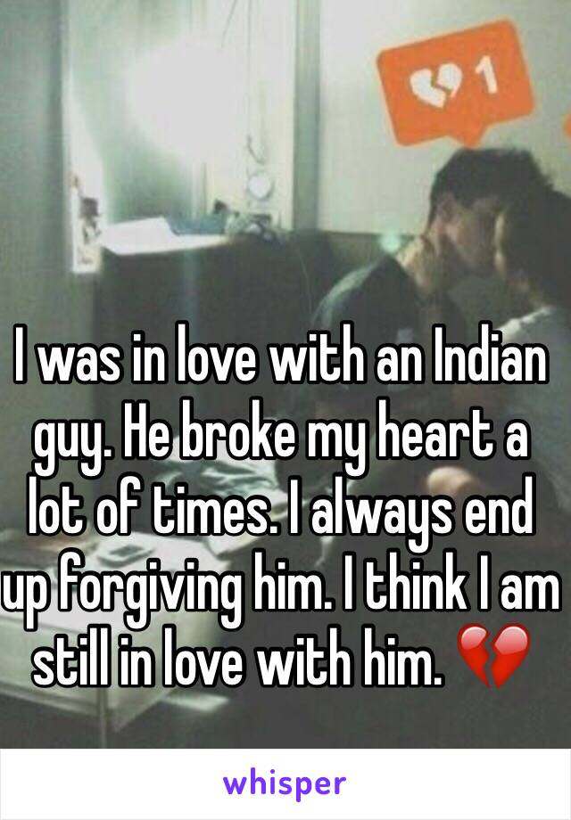 I was in love with an Indian guy. He broke my heart a lot of times. I always end up forgiving him. I think I am still in love with him. 💔