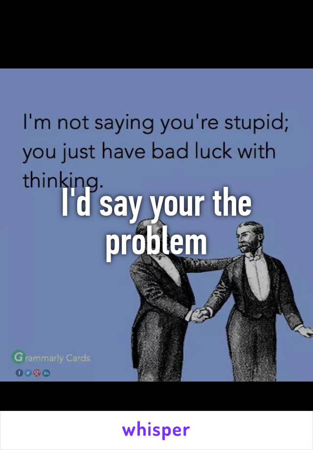 I'd say your the problem