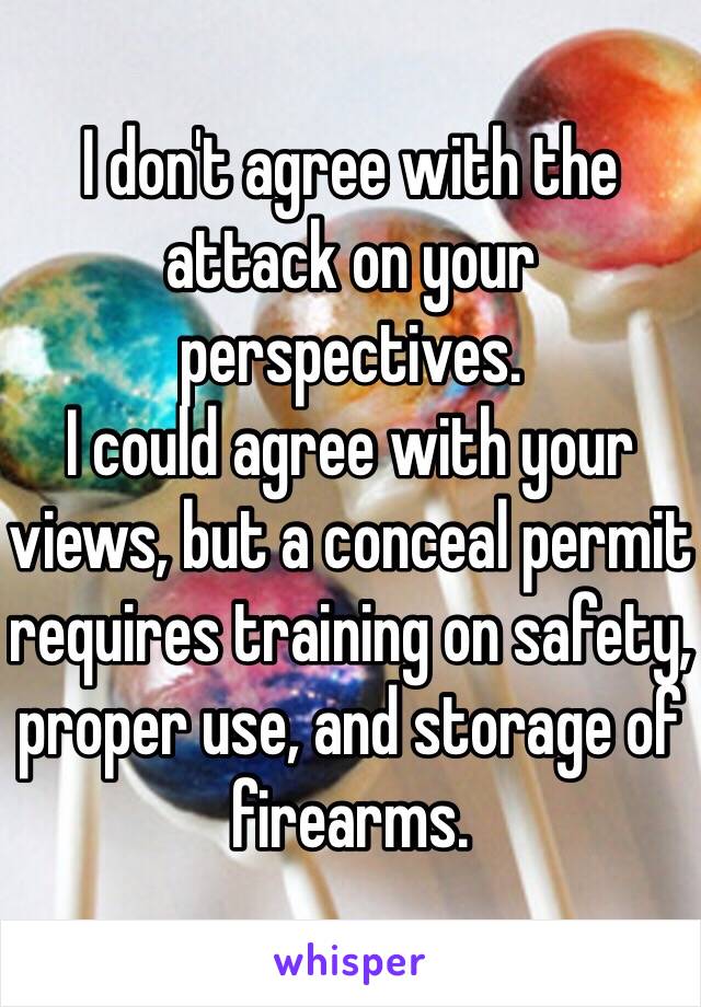 I don't agree with the attack on your perspectives.
I could agree with your views, but a conceal permit requires training on safety, proper use, and storage of firearms. 