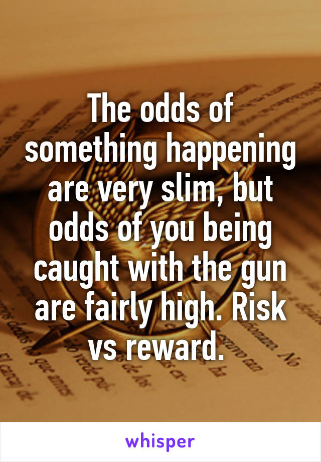 The odds of something happening are very slim, but odds of you being caught with the gun are fairly high. Risk vs reward. 