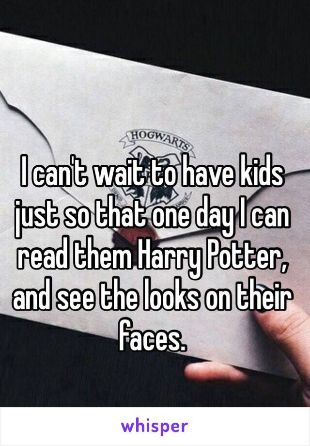 I can't wait to have kids just so that one day I can read them Harry Potter, and see the looks on their faces.