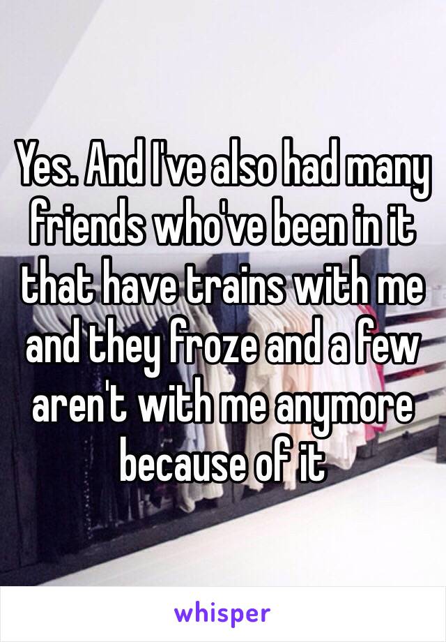 Yes. And I've also had many friends who've been in it that have trains with me and they froze and a few aren't with me anymore because of it