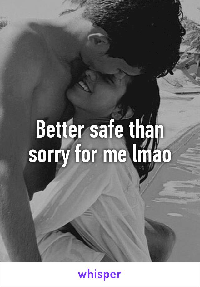 Better safe than sorry for me lmao