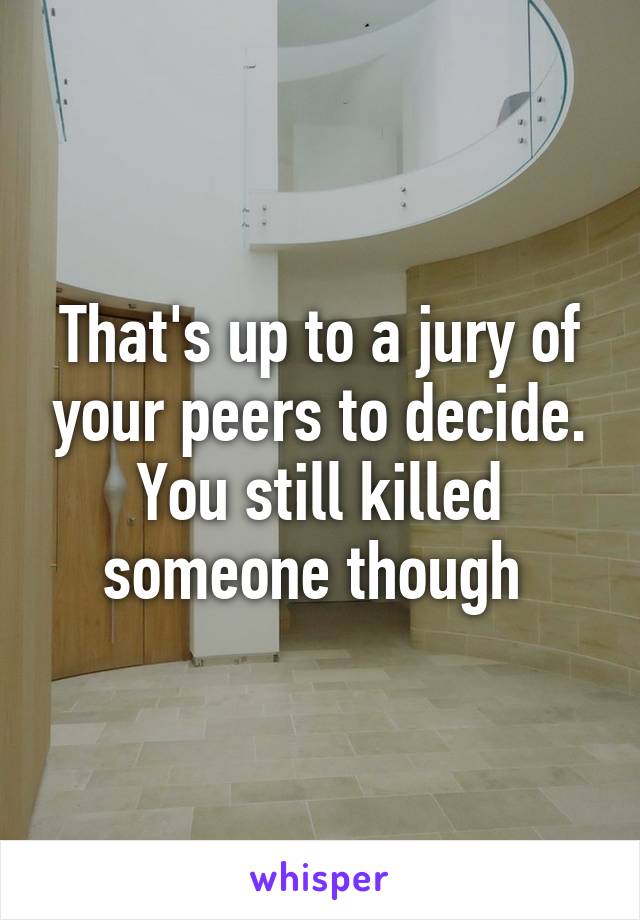 That's up to a jury of your peers to decide. You still killed someone though 