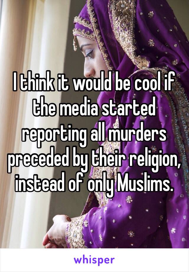 I think it would be cool if the media started reporting all murders preceded by their religion, instead of only Muslims. 