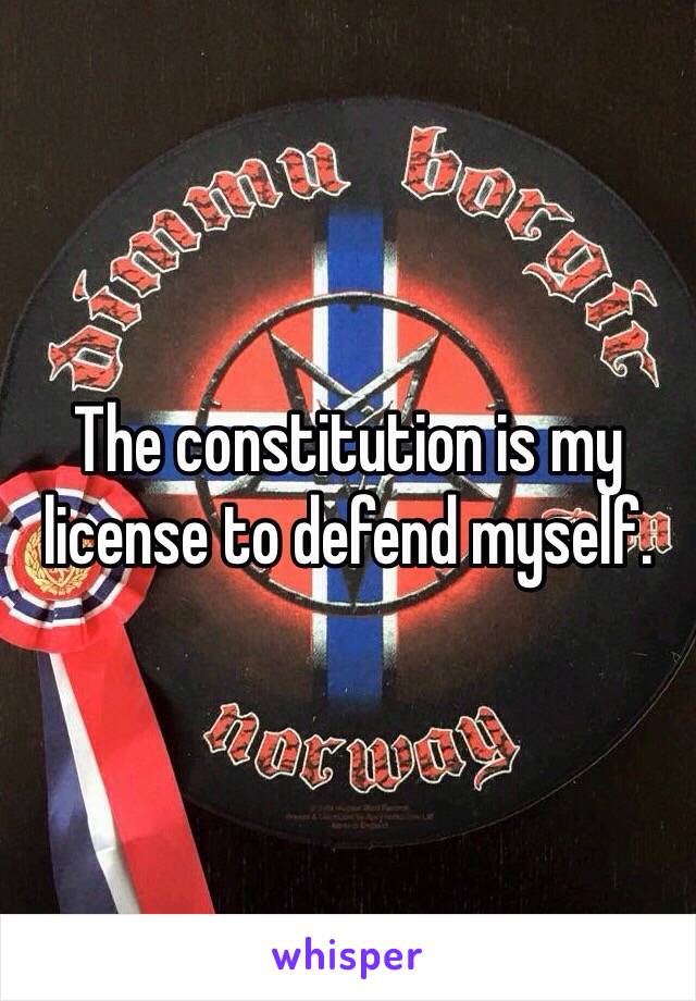 The constitution is my license to defend myself.