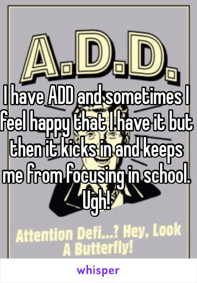 I have ADD and sometimes I feel happy that I have it but then it kicks in and keeps me from focusing in school. Ugh!