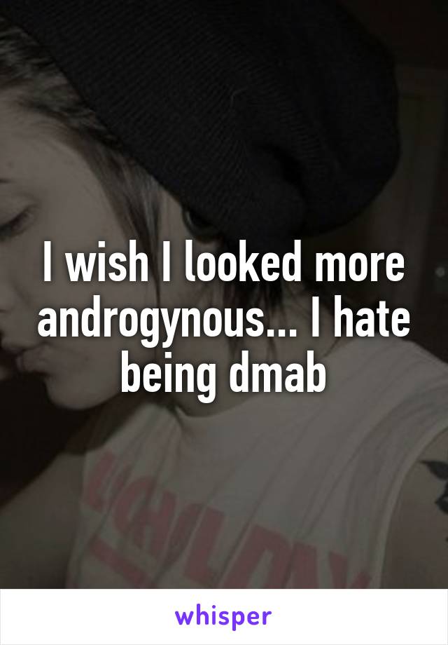 I wish I looked more androgynous... I hate being dmab