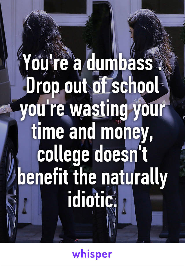 You're a dumbass . Drop out of school you're wasting your time and money, college doesn't benefit the naturally idiotic.