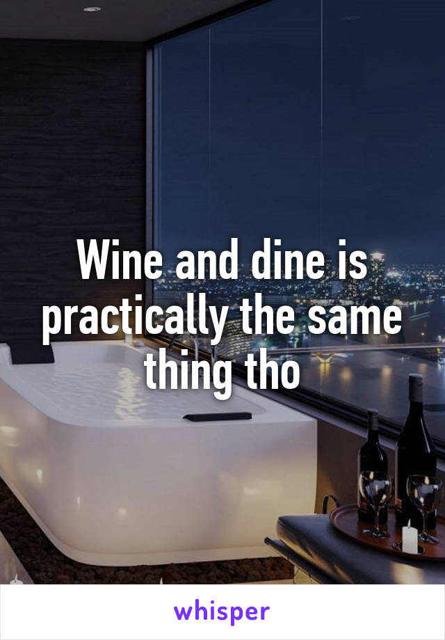 Wine and dine is practically the same thing tho