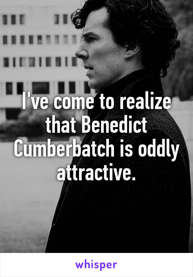 I've come to realize that Benedict Cumberbatch is oddly attractive.