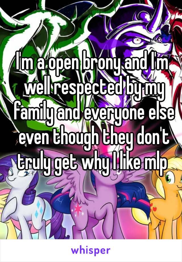 I'm a open brony and I'm well respected by my family and everyone else even though they don't truly get why I like mlp 