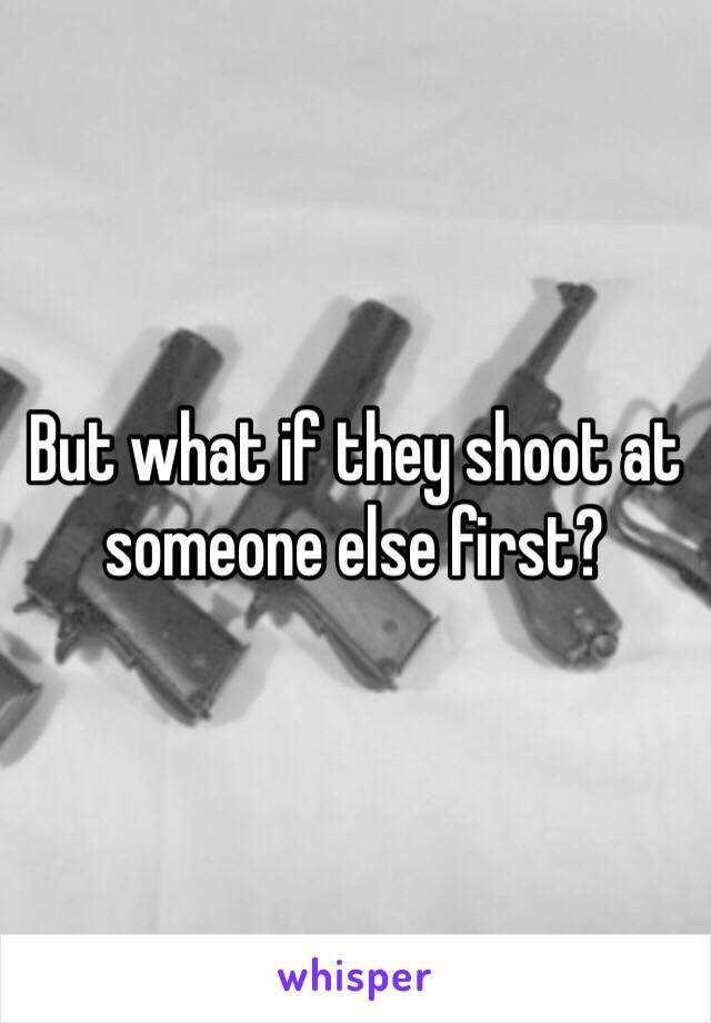 But what if they shoot at someone else first?