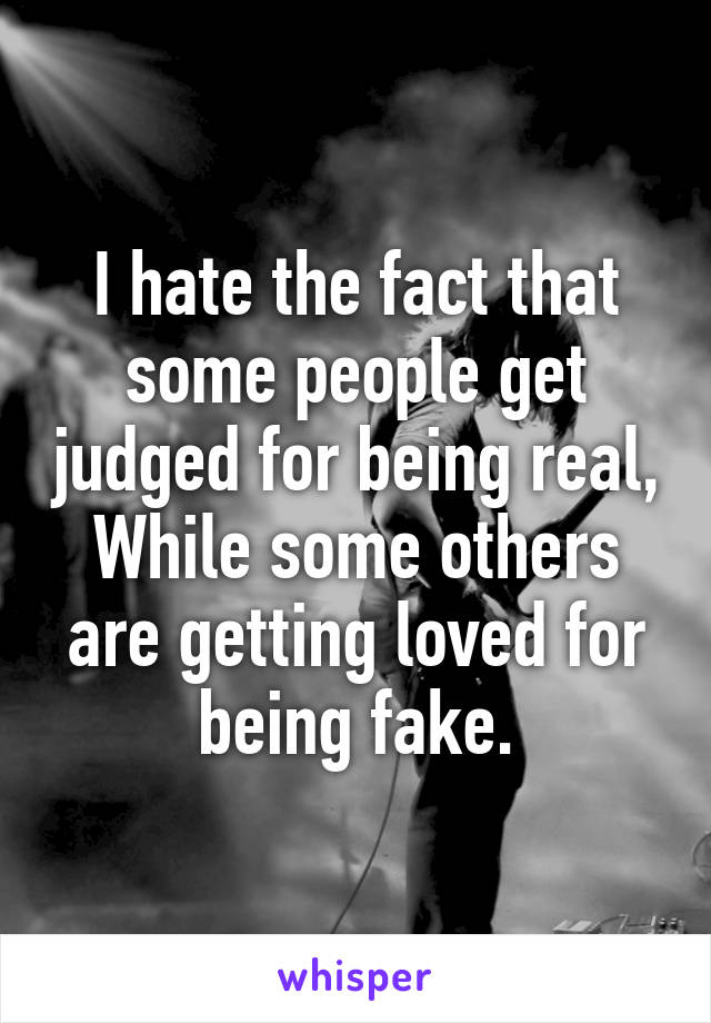 I hate the fact that some people get judged for being real,
While some others are getting loved for being fake.