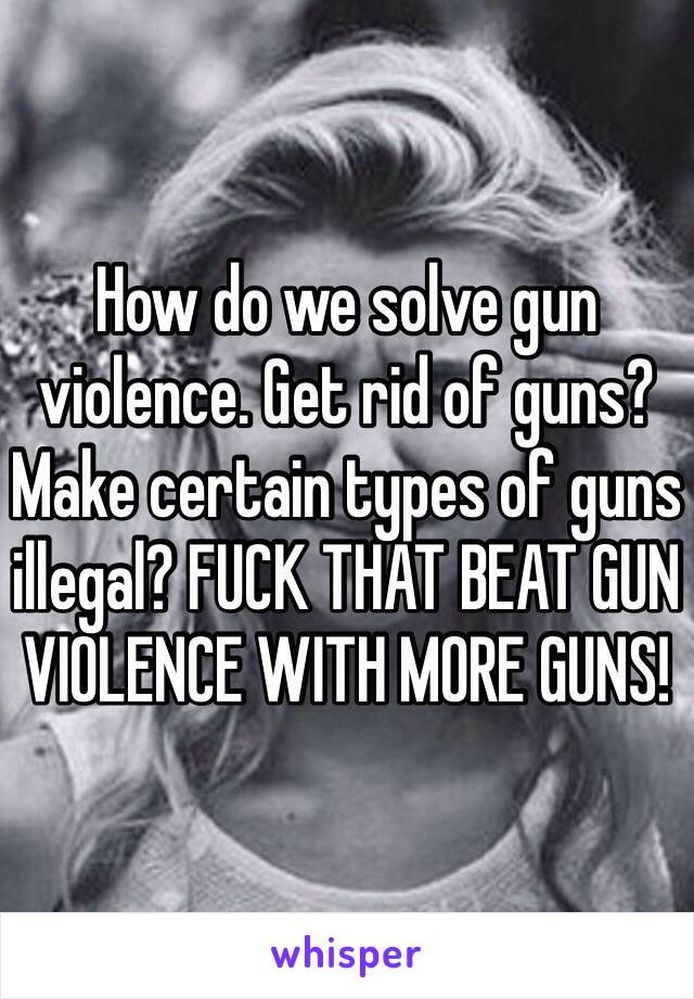 How do we solve gun violence. Get rid of guns?  Make certain types of guns illegal? FUCK THAT BEAT GUN VIOLENCE WITH MORE GUNS! 