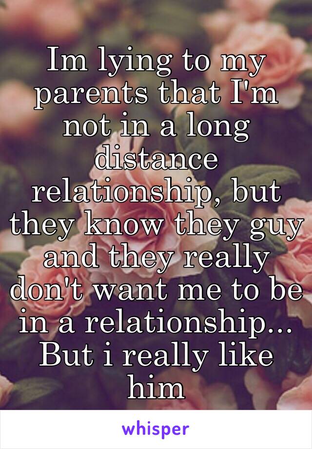 Im lying to my parents that I'm not in a long distance relationship, but they know they guy and they really don't want me to be in a relationship... But i really like him