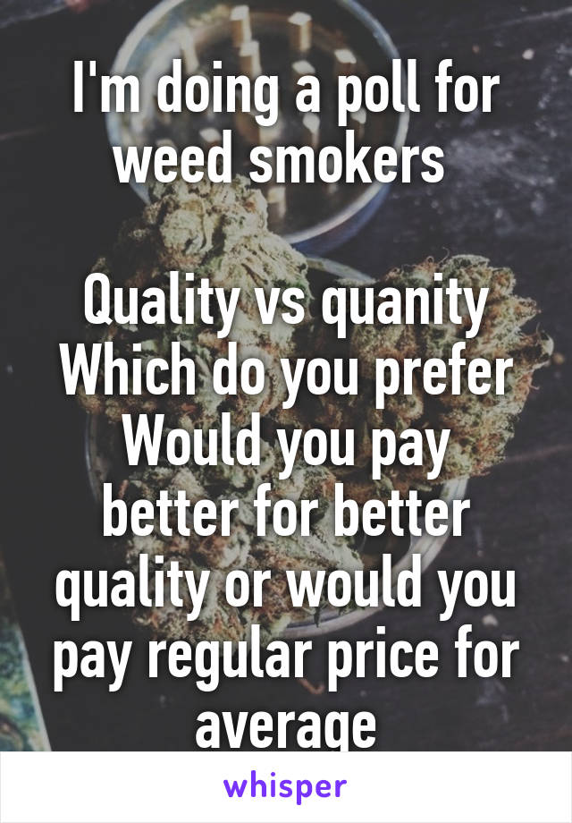 I'm doing a poll for weed smokers 

Quality vs quanity
Which do you prefer
Would you pay better for better quality or would you pay regular price for average