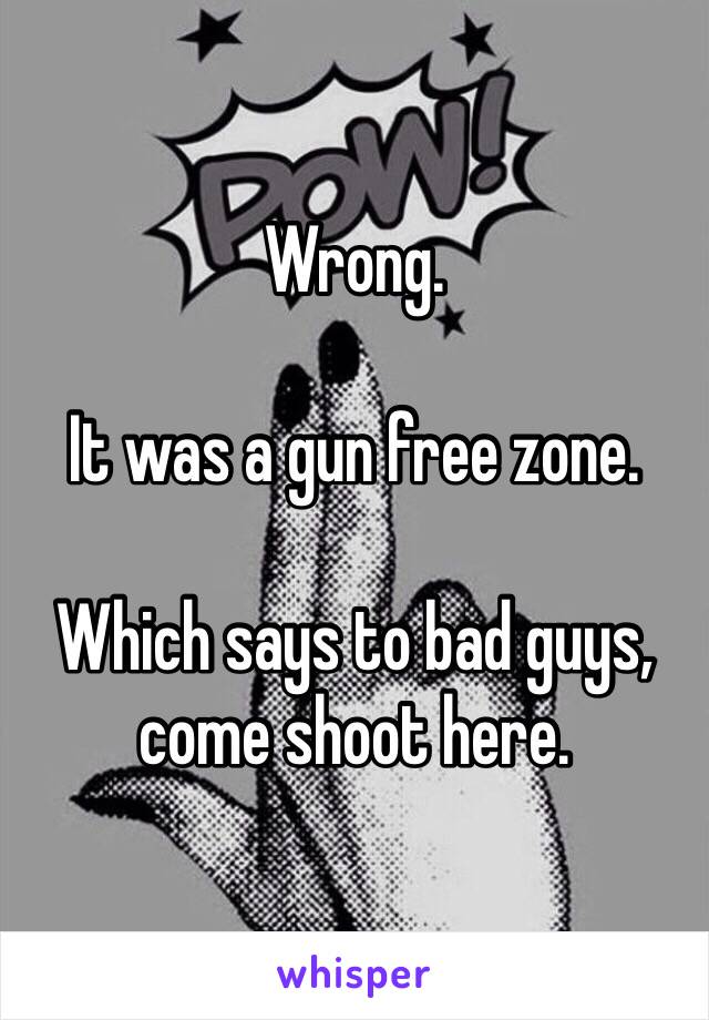 Wrong. 

It was a gun free zone. 

Which says to bad guys, come shoot here. 