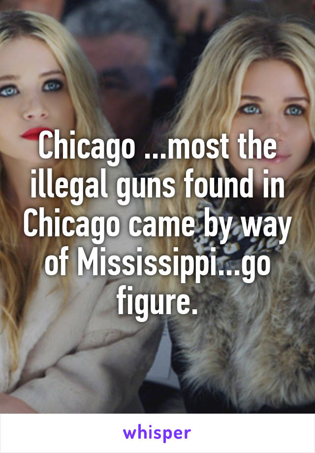 Chicago ...most the illegal guns found in Chicago came by way of Mississippi...go figure.